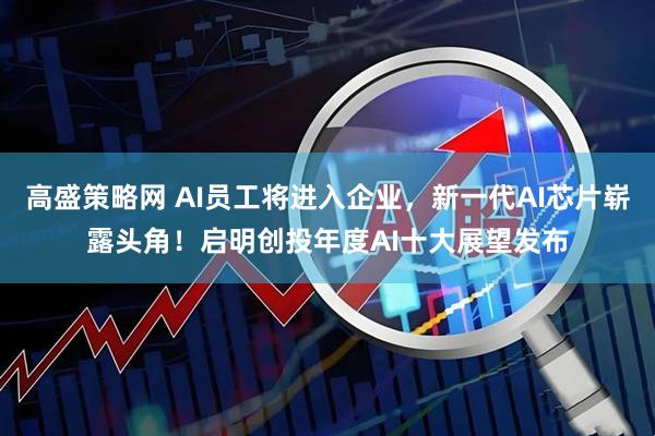 高盛策略网 AI员工将进入企业，新一代AI芯片崭露头角！启明创投年度AI十大展望发布