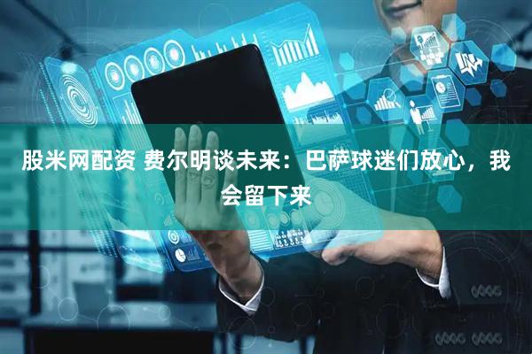 股米网配资 费尔明谈未来：巴萨球迷们放心，我会留下来