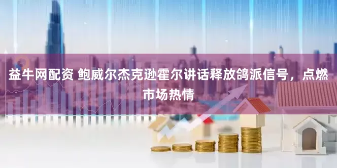 益牛网配资 鲍威尔杰克逊霍尔讲话释放鸽派信号，点燃市场热情