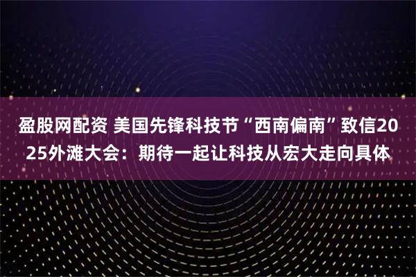 盈股网配资 美国先锋科技节“西南偏南”致信2025外滩大会：期待一起让科技从宏大走向具体