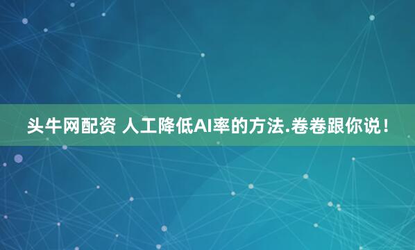 头牛网配资 人工降低AI率的方法.卷卷跟你说！