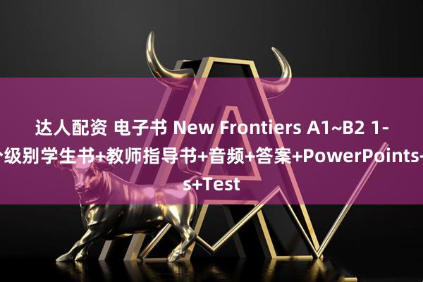 达人配资 电子书 New Frontiers A1~B2 1-6六个级别学生书+教师指导书+音频+答案+PowerPoints+Test