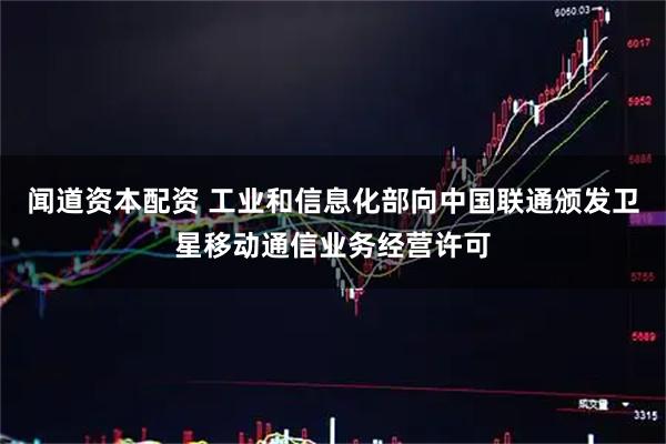 闻道资本配资 工业和信息化部向中国联通颁发卫星移动通信业务经营许可