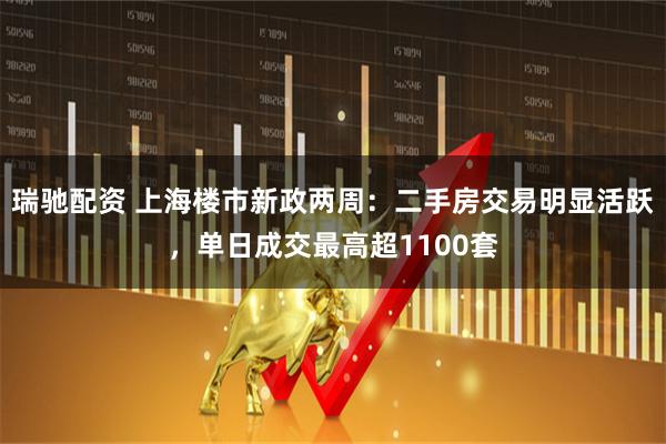 瑞驰配资 上海楼市新政两周：二手房交易明显活跃，单日成交最高超1100套