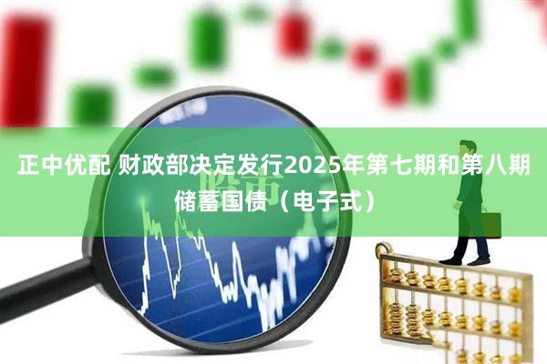 正中优配 财政部决定发行2025年第七期和第八期储蓄国债（电子式）