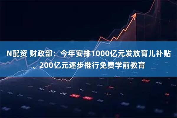 N配资 财政部：今年安排1000亿元发放育儿补贴、200亿元逐步推行免费学前教育