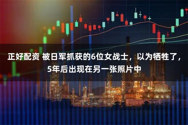 正好配资 被日军抓获的6位女战士，以为牺牲了，5年后出现在另一张照片中