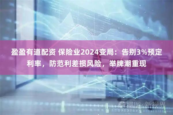 盈盈有道配资 保险业2024变局：告别3%预定利率，防范利差损风险，举牌潮重现