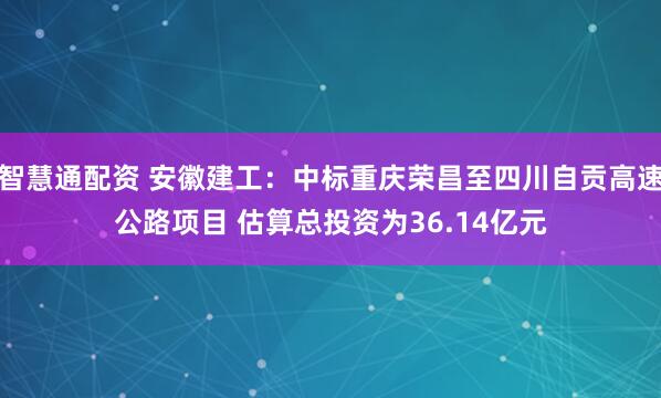 智慧通配资 安徽建工：中标重庆荣昌至四川自贡高速公路项目 估算总投资为36.14亿元