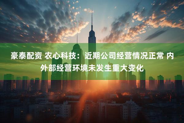 豪泰配资 农心科技：近期公司经营情况正常 内外部经营环境未发生重大变化