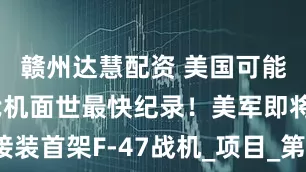 赣州达慧配资 美国可能会保持六代机面世最快纪录！美军即将接装首架F-47战机_项目_第五代_军事技术