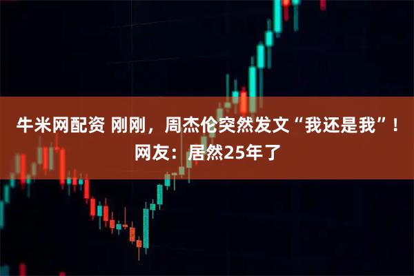 牛米网配资 刚刚，周杰伦突然发文“我还是我”！网友：居然25年了