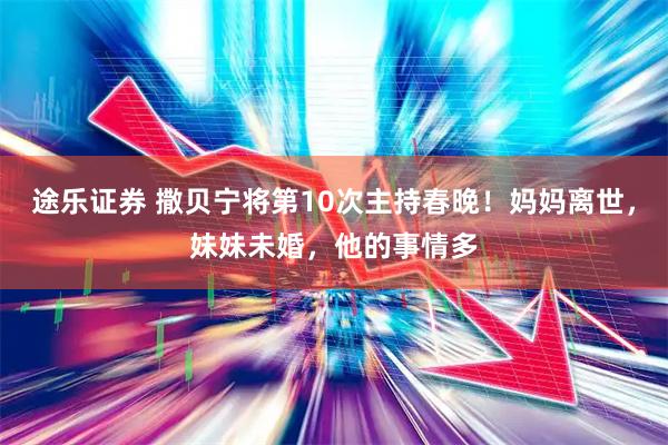 途乐证券 撒贝宁将第10次主持春晚！妈妈离世，妹妹未婚，他的事情多