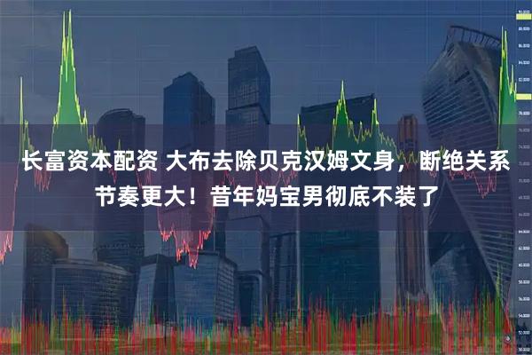 长富资本配资 大布去除贝克汉姆文身，断绝关系节奏更大！昔年妈宝男彻底不装了