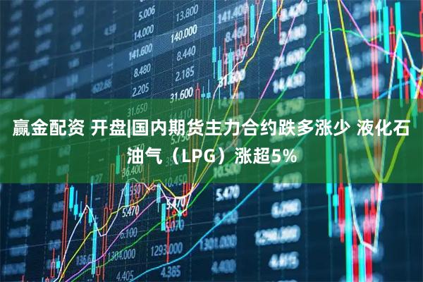 赢金配资 开盘|国内期货主力合约跌多涨少 液化石油气（LPG）涨超5%