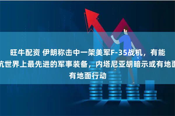 旺牛配资 伊朗称击中一架美军F-35战机，有能力对抗世界上最先进的军事装备，内塔尼亚胡暗示或有地面行动