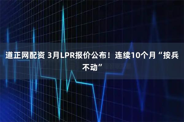 道正网配资 3月LPR报价公布！连续10个月“按兵不动”
