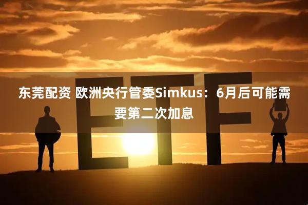 东莞配资 欧洲央行管委Simkus：6月后可能需要第二次加息